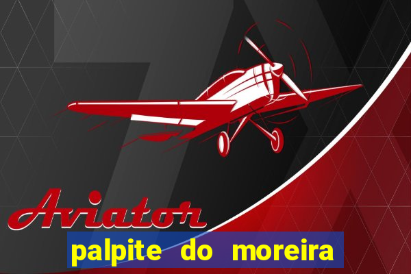 palpite do moreira de hoje